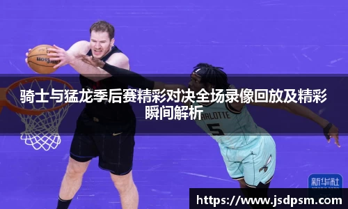 骑士与猛龙季后赛精彩对决全场录像回放及精彩瞬间解析