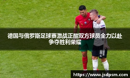 德国与俄罗斯足球赛激战正酣双方球员全力以赴争夺胜利荣耀